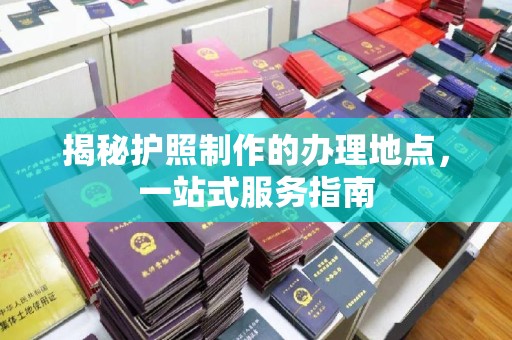 垣曲揭秘护照制作的办理地点，一站式服务指南