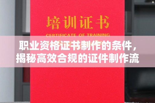 三门职业资格证书制作的条件，揭秘高效合规的证件制作流程