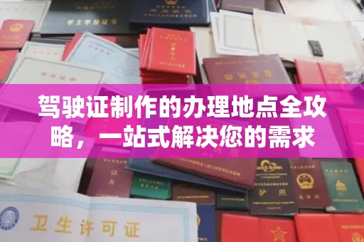 玉龙驾驶证制作的办理地点全攻略，一站式解决您的需求