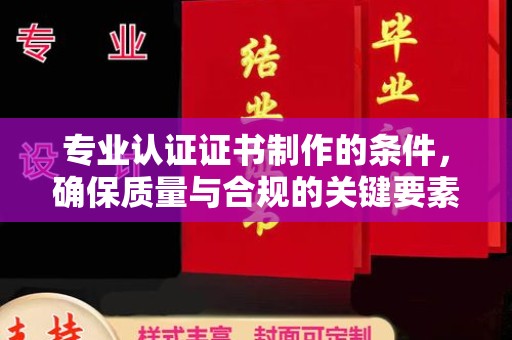 上林专业认证证书制作的条件，确保质量与合规的关键要素