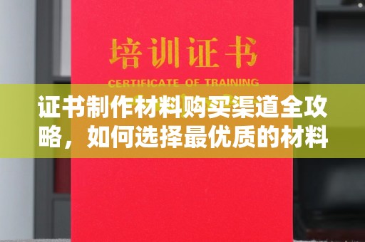 普宁证书制作材料购买渠道全攻略，如何选择最优质的材料